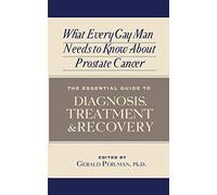 What Every Gay Man Needs to Know About Prostate Cancer: The Essential Guide to Diagnosis, Treatment, and Recovery