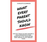 What Every Parent Should Know: The fast track to take control and gain confidence in your parenting style, from before baby arrives