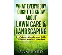What Everybody Ought To Know About Lawn Care & Landscaping: Byrd's Lawn & Landscape's Guide To Getting Your Best Lawn Ever
