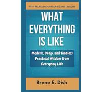 What Everything Is Like: Modern, Deep, and Timeless Practical Wisdom from Everyday Life With Relatable Analogies and Lessons.