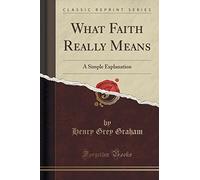 What Faith Really Means: A Simple Explanation (Classic Reprint)