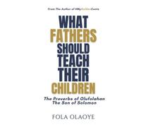 WHAT FATHERS SHOULD TEACH THEIR CHILDREN: The Proverbs of Olufolahan The Son of Solomon