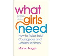 What Girls Need : How to Raise Bold, Courageous and Resilient Girls