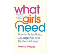 What Girls Need: How to Raise Bold, Courageous and Resilient Girls