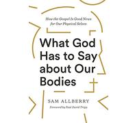 What God Has to Say about Our Bodies : How the Gospel Is Good News for Our Physical Selves