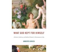 What God Kept for Himself: Atheism, Sodomy, and Radical Dissent in Renaissance Italy (I Tatti Studies in Italian Renaissance History)