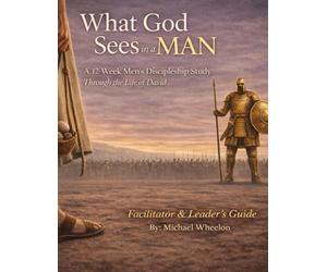 What God Sees In A Man: A 12-Week Men’s Discipleship Study Through the Life of David - Facilitator & Leader’s Guide