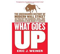 What Goes Up: The Uncensored History of Modern Wall Street as Told by the Bankers, Brokers, CEOs, and Scoundrels Who Made It Happen