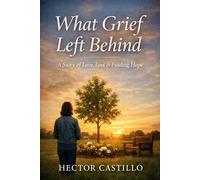 What Grief Left Behind: A Story of Love, Loss and Finding Hope