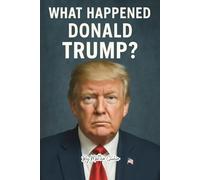 What Happened to Donald Trump?: An In-Depth Biography of America’s 47th President and His Unfinished Legacy