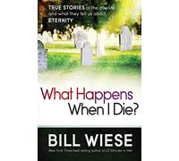 What Happens When I Die?: True Stories of the Afterlife and What They Tell Us about Eternity