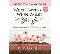 What Happens When Women Say Yes To God Interactive Workbook: Experiencing Life in Extraordinary Ways