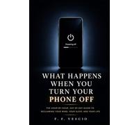 WHAT HAPPENS WHEN YOU TURN YOUR PHONE OFF: The Hour-by-Hour, Day-by-Day Guide to Reclaiming Your Mind, Your Sleep, and Your Life