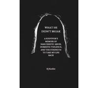 What He Didn't Break: A Survivor's Memoir of Narcissistic Abuse, Domestic Violence, and the Strength to Take My Life Back