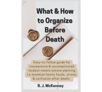 What & How to Organize Before Death: Easy-to-follow guide for inexpensive & uncomplicated modest means estate planning to minimize family feuds, stress, and confusion after death.