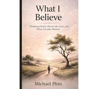 What I Believe: Thinking Clearly About Life, Love, and What Actually Matters