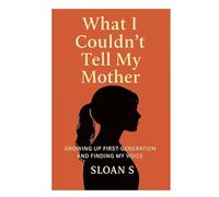 What I Couldnt Tell My Mother: GROWING UP FIRST-GENERATION AND FINDING MY VOICE