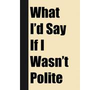 What I’d Say If I Wasn’t Polite: Funny Gag Notebook For Work Boss, Colleagues & Coworkers - Blank Lined Journal For Meeting Notes & Daily Writing
