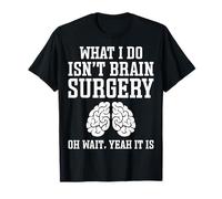 What I Do Isn't Brain Surgery Oh Wait Yeah It is Funny T-Shirt