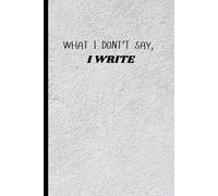 What I Don't Say, I Write: A Personal Journal for Healing, Honesty, and Self-Reflection