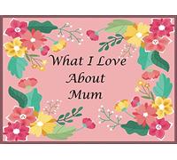 What I Love About Mum: Fill In The Blank Book With Prompts The Reasons Why You Love Your Mum, Gift Book for Mum’s Birthday, Mothers Day, Christmas Day Or To Show You Love Her.