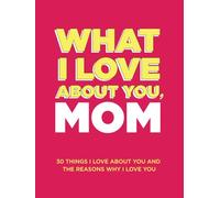 What I Love About You, Mom: 30 Things I Love About You and the Reasons Why I Love You Fill-in-the-Blank Gift Book. Gifts for Mom (What I Love About You Series Books)