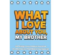 What I Love About You, My Brother: 50 Things I Love About You and the Memories That Make You Special | A Fill-in-the-Blank Gift Book. Gifts for Brother