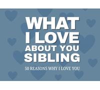 What I Love About You, Sibling 50 Reasons Why I Love You: A Fill-In-The-Blank Keepsake for Brothers and/or Sisters