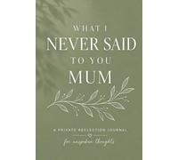 WHAT I NEVER SAID TO YOU MUM: A Private Reflection Journey For Unspoken Thoughts