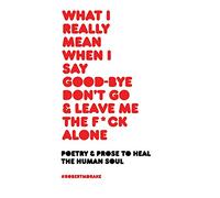 WHAT I REALLY MEAN WHEN I SAY GOOD-BYE DON'T GO AND LEAVE ME THE FUCK ALONE