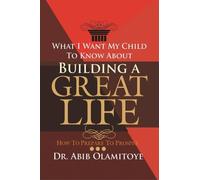 What I Want My Child To Know About Building A Great Life: How To Prepare To Prosper