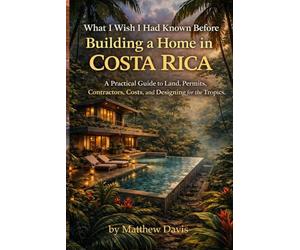 What I Wish I Had Known Before Building a Home in Costa Rica: A Practical Guide to Land, Permits, Contractors, Costs, and Designing for the Tropics