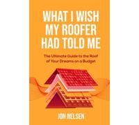 What I Wish My Roofer Had Told Me: The Ultimate Guide to the Roof of Your Dreams on a Budget (Homeowner Books)