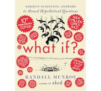 What If? 10th Anniversary Edition : Serious Scientific Answers to Absurd Hypothetical Questions