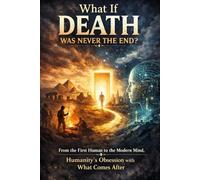 What If DEATH Was Never The End?: From the First Human to the Modern Mind, Humanity’s Obsession with What Comes After