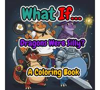 What If... Dragons Were Silly? A Coloring Book: Over 40 Hilarious, Exaggerated, and Playful Dragons in Fun Costumes for Kids and Adults