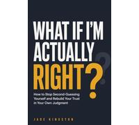 WHAT IF I’M ACTUALLY RIGHT?: How to Stop Second-Guessing Yourself and Rebuild Your Trust in Your Own Judgment