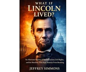 What If Lincoln Lived?: An Alternate History of Reconstruction, Civil Rights, and the Machine That Kept America From Breaking