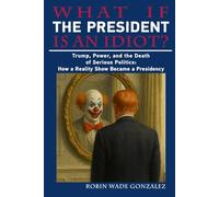 WHAT IF THE PRESIDENT IS AN IDIOT?: Trump, Power, and the Death of Serious Politics: How a Reality Show Became a Presidency