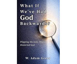 What If We’ve Had God Backwards?: Flipping the Lens That Distorted God