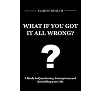 WHAT IF YOU GOT IT ALL WRONG?: A Guide to Questioning Assumptions and Rebuilding your Life