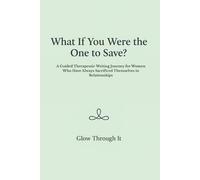 What If You Were the One to Save?: A Guided Therapeutic Writing Journey for Women Who Have Always Sacrificed Themselves in Relationships