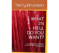 WHAT IN HELL DO YOU WANT?: A Complete Guide to Hell, Heaven, and the Choice That Determines Your Eternal Destiny