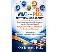 WHAT IN THE PLCS ARE YOU TALKING ABOUT?: Teachers’ Perspectives on Professional Learning Communities and Why Collaboration Often Fails to Reach the ... the Johnson Classroom Stabilization Model™