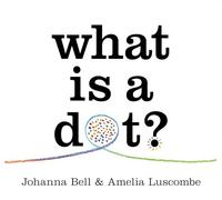 What is a Dot?: by Johanna Bell, Illustrated by Amelia Luscombe