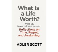 What Is a Life Worth?: Wake up. You’re not here forever. Reflections on Time, Regret, and Awakening