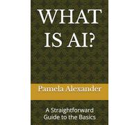 WHAT IS AI?: A Straightforward Guide to the Basics