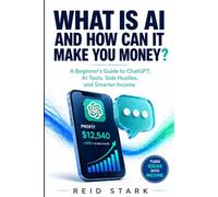 WHAT IS AI AND HOW CAN IT MAKE YOU MONEY?: A Beginner’s Guide to ChatGPT, AI Tools, Side Hustles, and Smarter Income