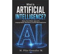 What Is Artificial Intelligence?: History, How AI Works, Types of AI, Language Models, Generative AI, and Real-World Applications (Artificial Intelligence for Understanding the 21st Century)