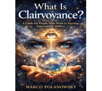 What Is Clairvoyance?: A Guide for People Who Want to Develop Supernatural Abilities